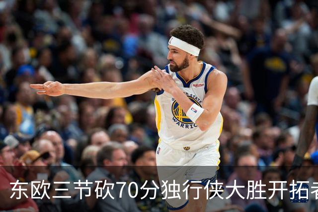 东欧三节砍70分独行侠大胜开拓者 尼克斯擒牛